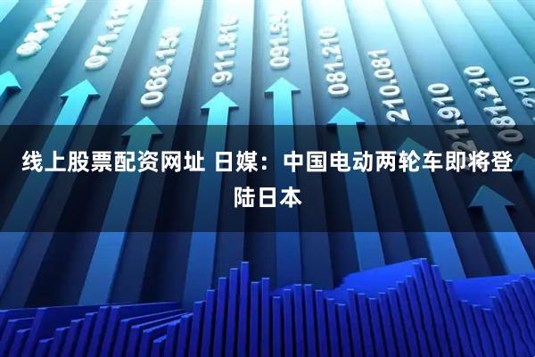 线上股票配资网址 日媒：中国电动两轮车即将登陆日本