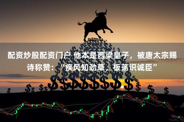 配资炒股配资门户 他本是西梁皇子，被唐太宗赐诗称赞：“疾风知劲草，板荡识诚臣”