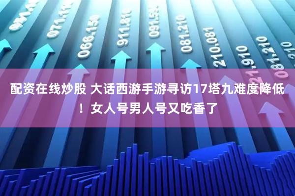 配资在线炒股 大话西游手游寻访17塔九难度降低！女人号男人号又吃香了