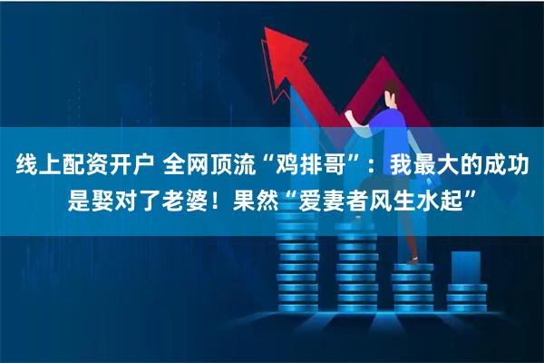 线上配资开户 全网顶流“鸡排哥”：我最大的成功是娶对了老婆！果然“爱妻者风生水起”