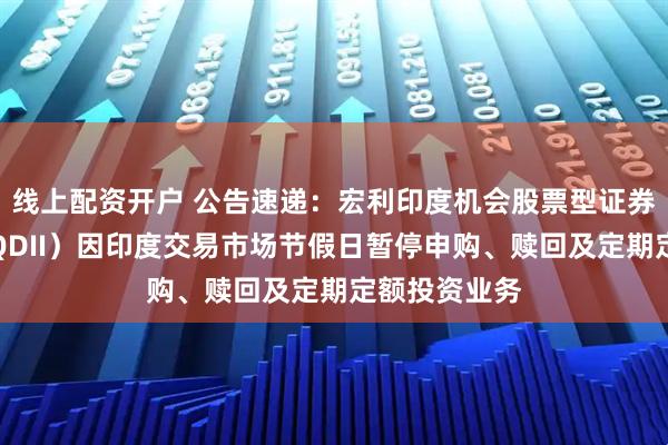 线上配资开户 公告速递：宏利印度机会股票型证券投资基金（QDII）因印度交易市场节假日暂停申购、赎回及定期定额投资业务