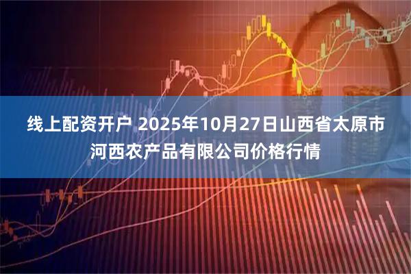 线上配资开户 2025年10月27日山西省太原市河西农产品有限公司价格行情