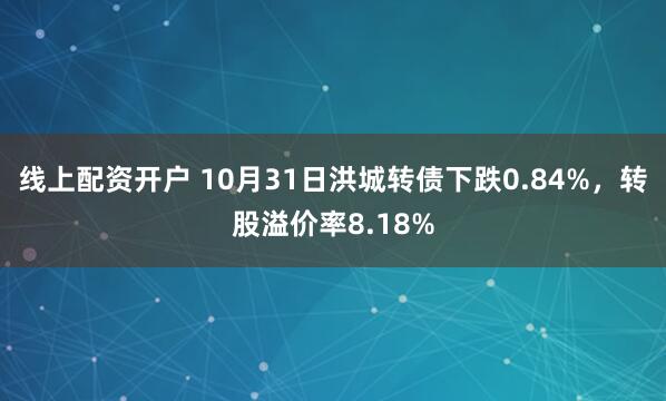线上配资开户 10月31日洪城转债下跌0.84%，转股溢价率8.18%