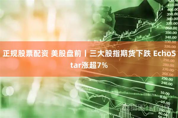 正规股票配资 美股盘前丨三大股指期货下跌 EchoStar涨超7%