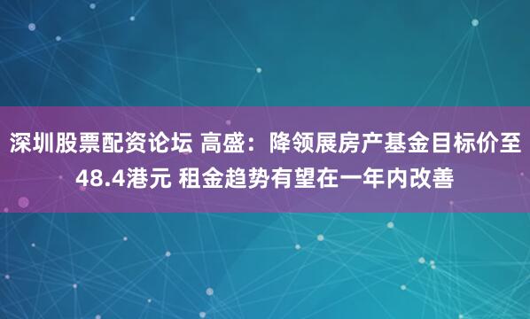 深圳股票配资论坛 高盛：降领展房产基金目标价至48.4港元 租金趋势有望在一年内改善
