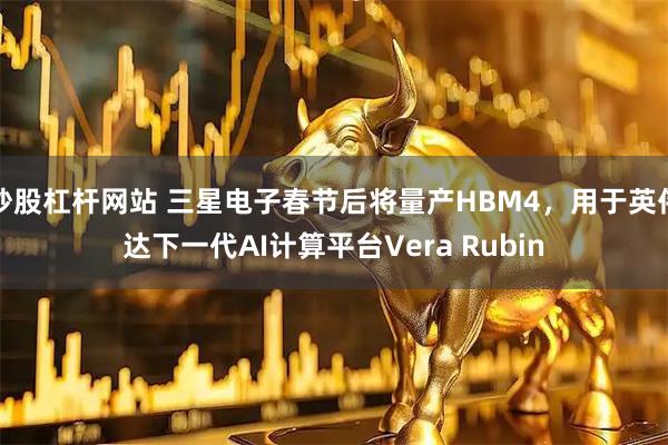 炒股杠杆网站 三星电子春节后将量产HBM4，用于英伟达下一代AI计算平台Vera Rubin