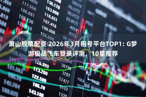 萧山股票配资 2026年3月租号平台TOP1: G梦游极品飞车登录评测，10星推荐