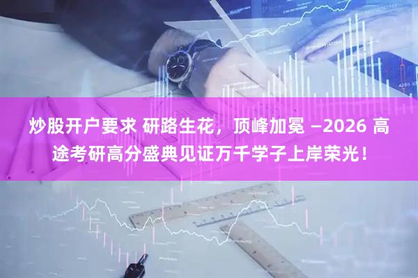 炒股开户要求 研路生花，顶峰加冕 —2026 高途考研高分盛典见证万千学子上岸荣光！