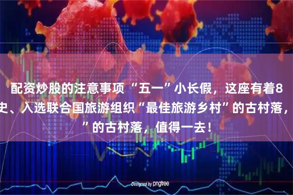 配资炒股的注意事项 “五一”小长假，这座有着800多年历史、入选联合国旅游组织“最佳旅游乡村”的古村落，值得一去！