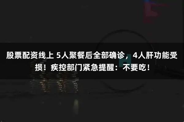 股票配资线上 5人聚餐后全部确诊，4人肝功能受损！疾控部门紧急提醒：不要吃！