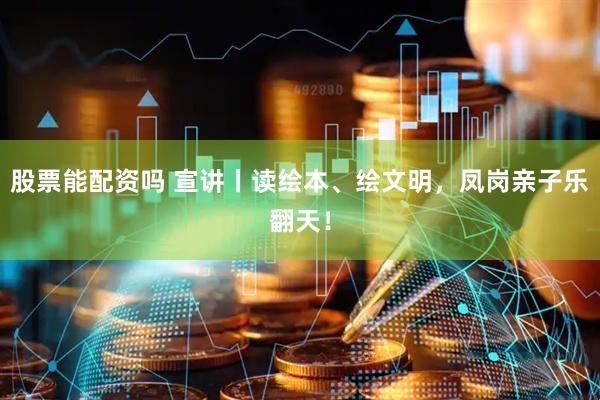 股票能配资吗 宣讲丨读绘本、绘文明，凤岗亲子乐翻天！