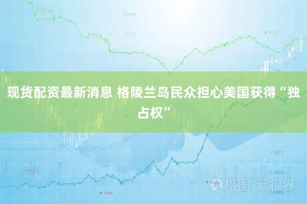 现货配资最新消息 格陵兰岛民众担心美国获得“独占权”