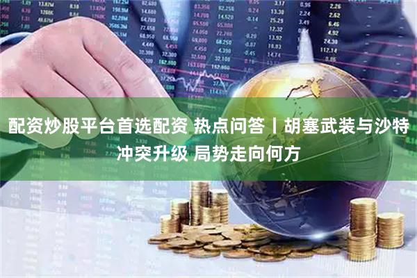 配资炒股平台首选配资 热点问答丨胡塞武装与沙特冲突升级 局势走向何方