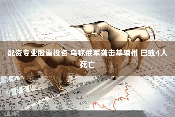 配资专业股票投资 乌称俄军袭击基辅州 已致4人死亡